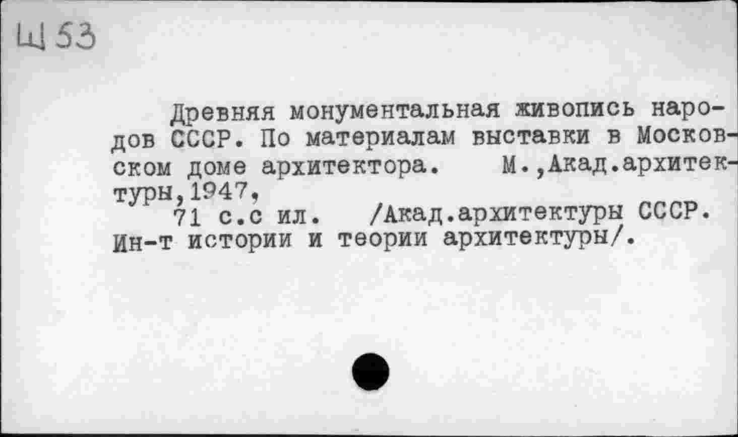 ﻿53
Древняя монументальная живопись народов СССР. По материалам выставки в Москов ском доме архитектора. М.,Акад.архитек туры,1947,
71 с.с ил.	/Акад.архитектуры СССР.
Ин-т истории и теории архитектуры/.